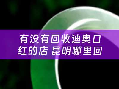 有没有回收迪奥口红的店 昆明哪里回收二手迪奥包包？