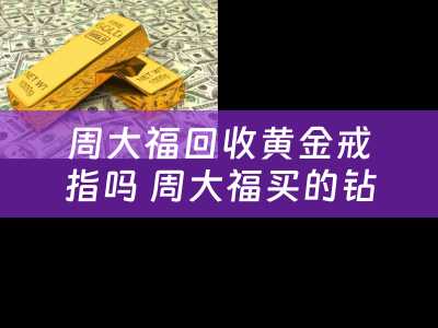 周大福回收黄金戒指吗 周大福买的钻戒回收吗？