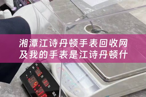 湘潭江诗丹顿手表回收网及我的手表是江诗丹顿什么地方能够回收