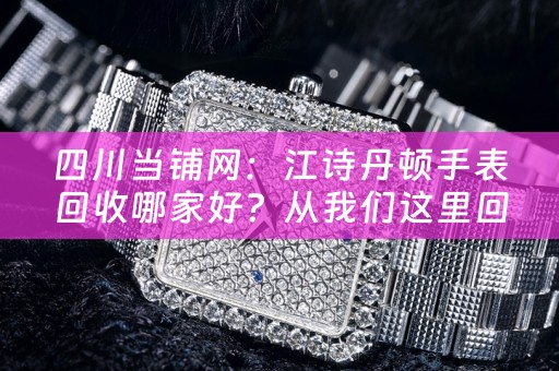 四川当铺网：江诗丹顿手表回收哪家好？从我们这里回收您的江诗丹顿手表！