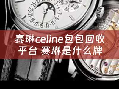 赛琳celine包包回收平台 赛琳是什么牌子？