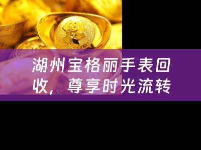 湖州宝格丽手表回收，尊享时光流转的优雅再续