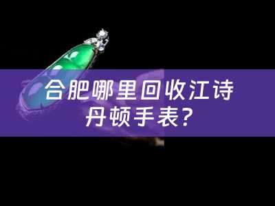 合肥哪里回收江诗丹顿手表？