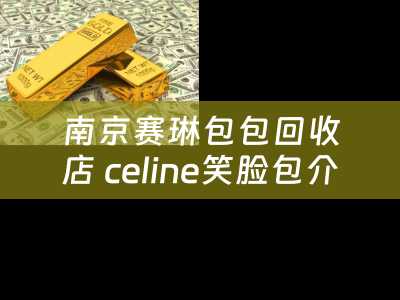 南京赛琳包包回收店 celine笑脸包介绍？