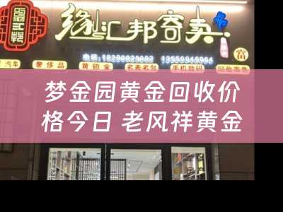 梦金园黄金回收价格今日 老风祥黄金与梦金元黄金比较价格，质量？