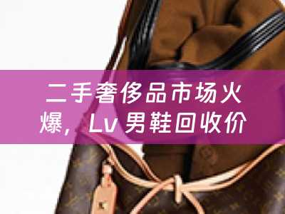 二手奢侈品市场火爆，Lv 男鞋回收价格高企