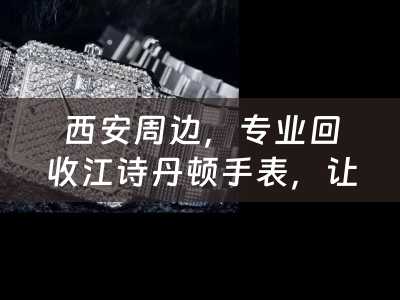 西安周边，专业回收江诗丹顿手表，让您的奢侈品焕发新生！