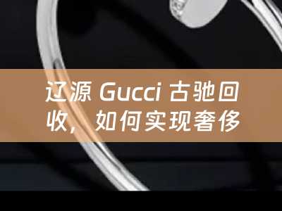 辽源 Gucci 古驰回收，如何实现奢侈品的价值最大化