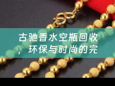 古驰香水空瓶回收，环保与时尚的完美结合