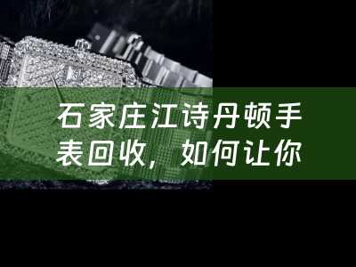 石家庄江诗丹顿手表回收，如何让你的奢侈品焕发新生？