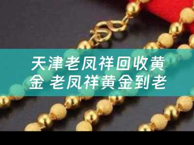 天津老凤祥回收黄金 老凤祥黄金到老凤祥店里回收价格会比在外面其他店里会价格高点么？