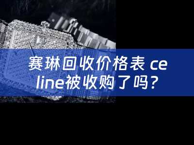 赛琳回收价格表 celine被收购了吗？