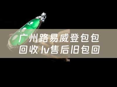广州路易威登包包回收 lv售后旧包回收吗？