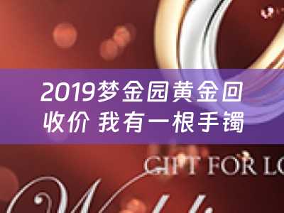 2019梦金园黄金回收价 我有一根手镯，是在梦金园买的〉想换在老凤祥换个样式，手镯有44克，请问一下换须要多少钱工费？