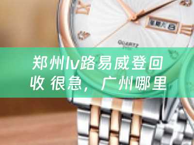 郑州lv路易威登回收 很急，广州哪里回收LV路易威登广州哪里回收DIOR迪奥等名品啊？