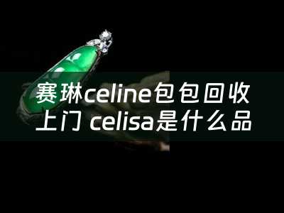 赛琳celine包包回收上门 celisa是什么品牌的包？