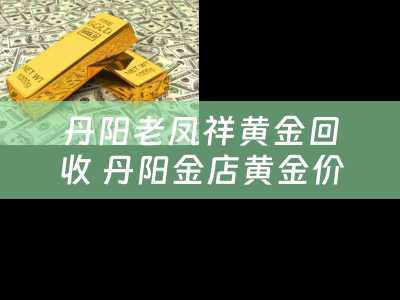 丹阳老凤祥黄金回收 丹阳金店黄金价格？
