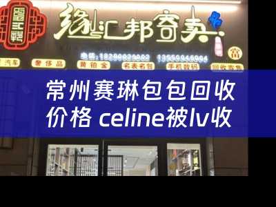 常州赛琳包包回收价格 celine被lv收购了吗？