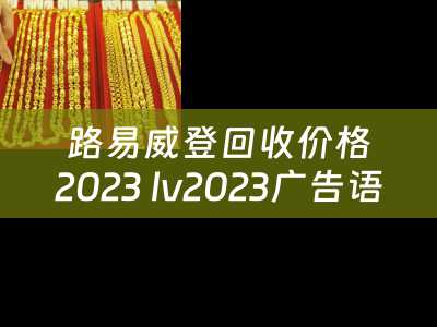 路易威登回收价格2023 lv2023广告语？