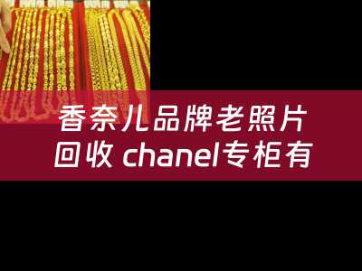 香奈儿品牌老照片回收 chanel专柜有两年前的包吗？