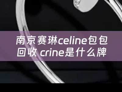 南京赛琳celine包包回收 crine是什么牌子包包？