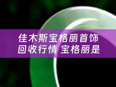 佳木斯宝格丽首饰回收行情 宝格丽是什么品牌？