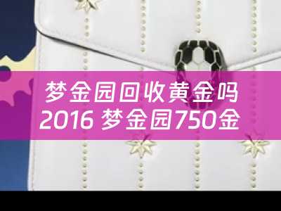 梦金园回收黄金吗2016 梦金园750金好不好？