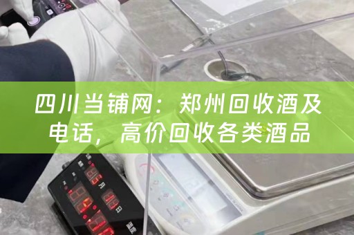 四川当铺网：郑州回收酒及电话，高价回收各类酒品