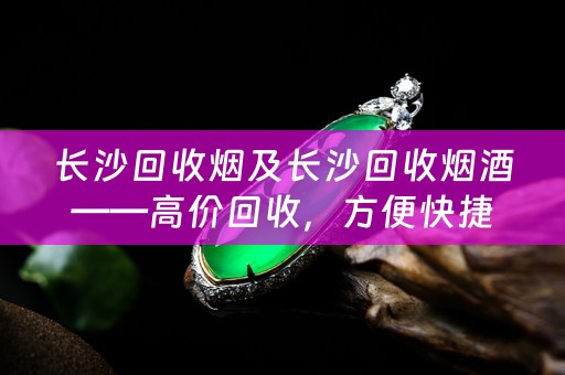 长沙回收烟及长沙回收烟酒——高价回收，方便快捷
