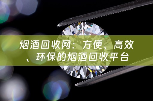烟酒回收网：方便、高效、环保的烟酒回收平台