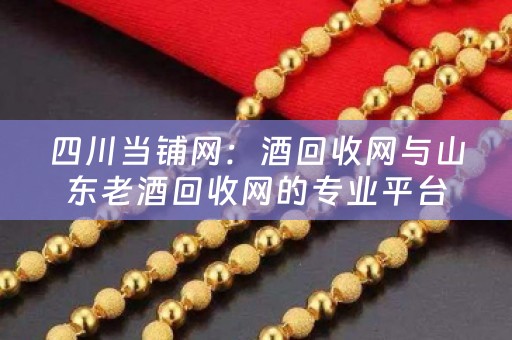 四川当铺网：酒回收网与山东老酒回收网的专业平台