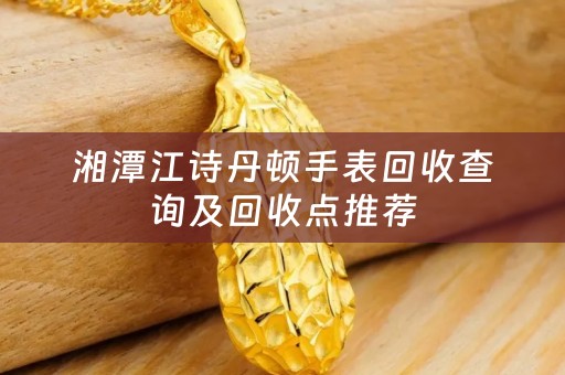湘潭江诗丹顿手表回收查询及回收点推荐