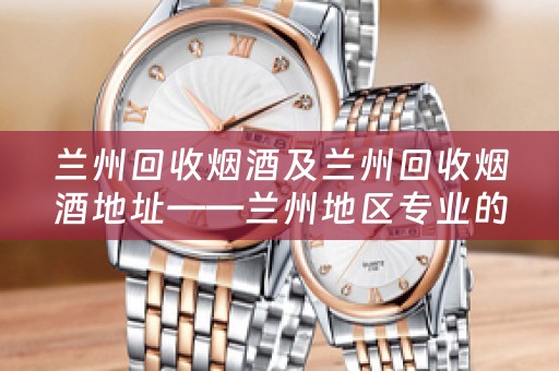 兰州回收烟酒及兰州回收烟酒地址——兰州地区专业的烟酒回收服务