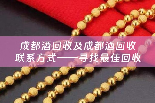 成都酒回收及成都酒回收联系方式——寻找最佳回收价值的方式