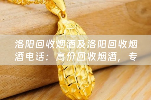 洛阳回收烟酒及洛阳回收烟酒电话：高价回收烟酒，专业可靠，快捷上门服务