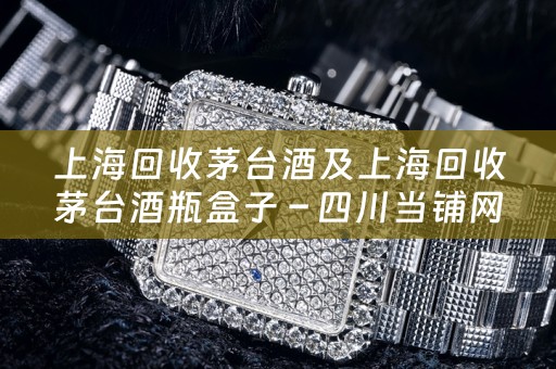 上海回收茅台酒及上海回收茅台酒瓶盒子 – 四川当铺网专业回收茅台酒和酒瓶盒子