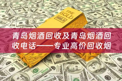青岛烟酒回收及青岛烟酒回收电话——专业高价回收烟酒，为您提供便捷、安全的服务