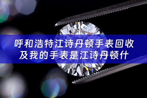 呼和浩特江诗丹顿手表回收及我的手表是江诗丹顿什么地方能够回收