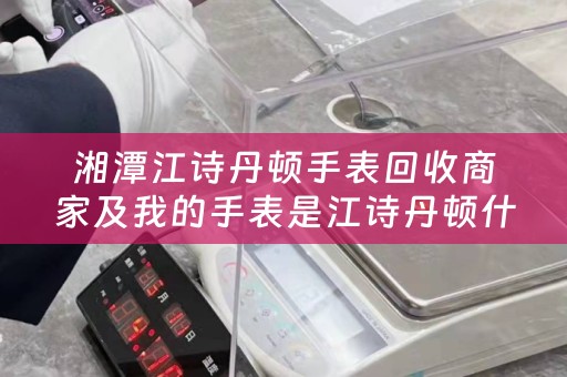 湘潭江诗丹顿手表回收商家及我的手表是江诗丹顿什么地方能够回收