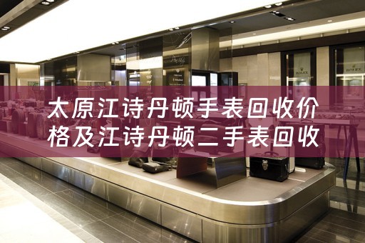 太原江诗丹顿手表回收价格及江诗丹顿二手表回收