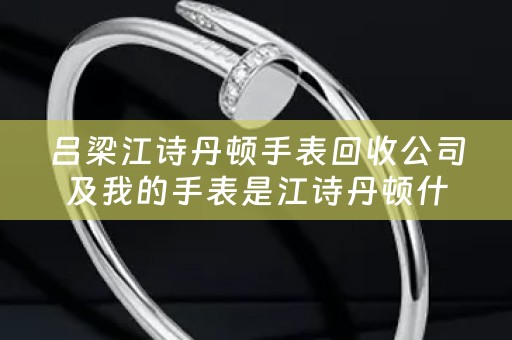 吕梁江诗丹顿手表回收公司及我的手表是江诗丹顿什么地方能够回收