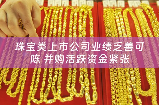 珠宝类上市公司业绩乏善可陈 并购活跃资金紧张