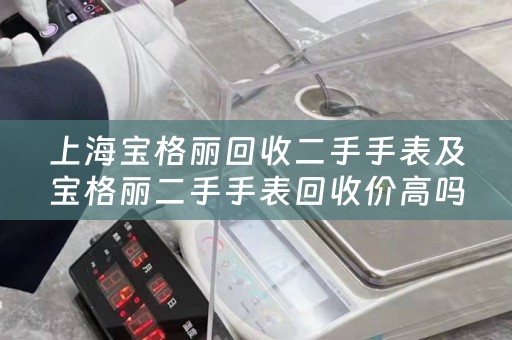 上海宝格丽回收二手手表及宝格丽二手手表回收价高吗？