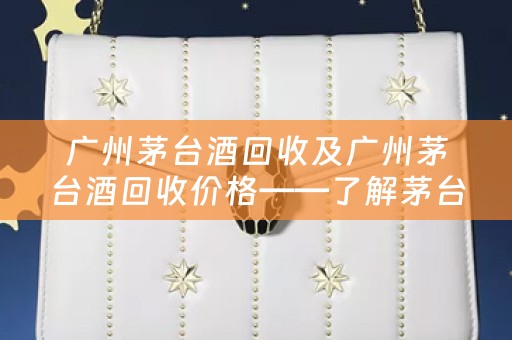 广州茅台酒回收及广州茅台酒回收价格——了解茅台酒回收市场与价格走势