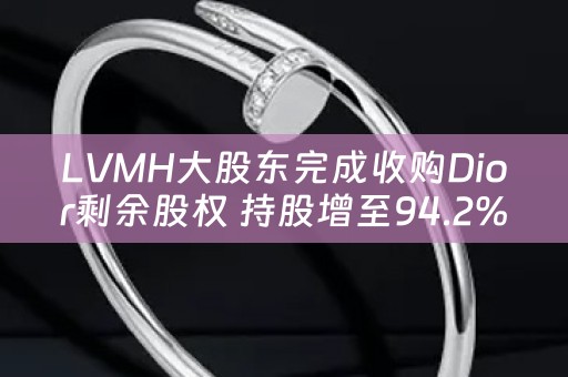 LVMH大股東完成收購Dior剩餘股權 持股增至94.2%