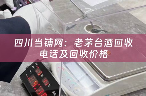 四川当铺网：老茅台酒回收电话及回收价格