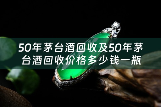 50年茅台酒回收及50年茅台酒回收价格多少钱一瓶