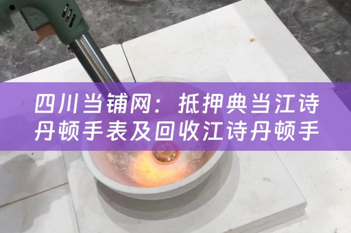 四川当铺网：抵押典当江诗丹顿手表及回收江诗丹顿手表的地方