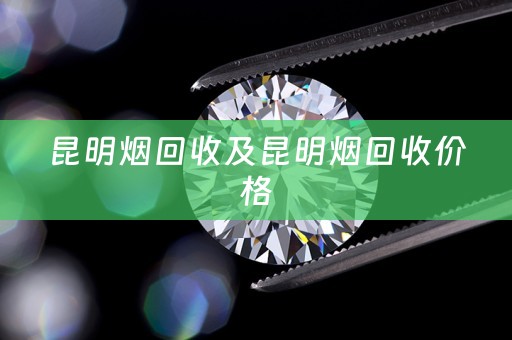 昆明烟回收及昆明烟回收价格