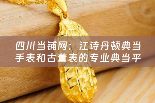 四川当铺网：江诗丹顿典当手表和古董表的专业典当平台